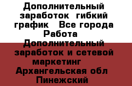 Дополнительный заработок, гибкий график - Все города Работа » Дополнительный заработок и сетевой маркетинг   . Архангельская обл.,Пинежский 